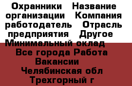 Охранники › Название организации ­ Компания-работодатель › Отрасль предприятия ­ Другое › Минимальный оклад ­ 1 - Все города Работа » Вакансии   . Челябинская обл.,Трехгорный г.